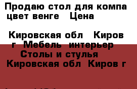 Продаю стол для компа цвет венге › Цена ­ 2 500 - Кировская обл., Киров г. Мебель, интерьер » Столы и стулья   . Кировская обл.,Киров г.